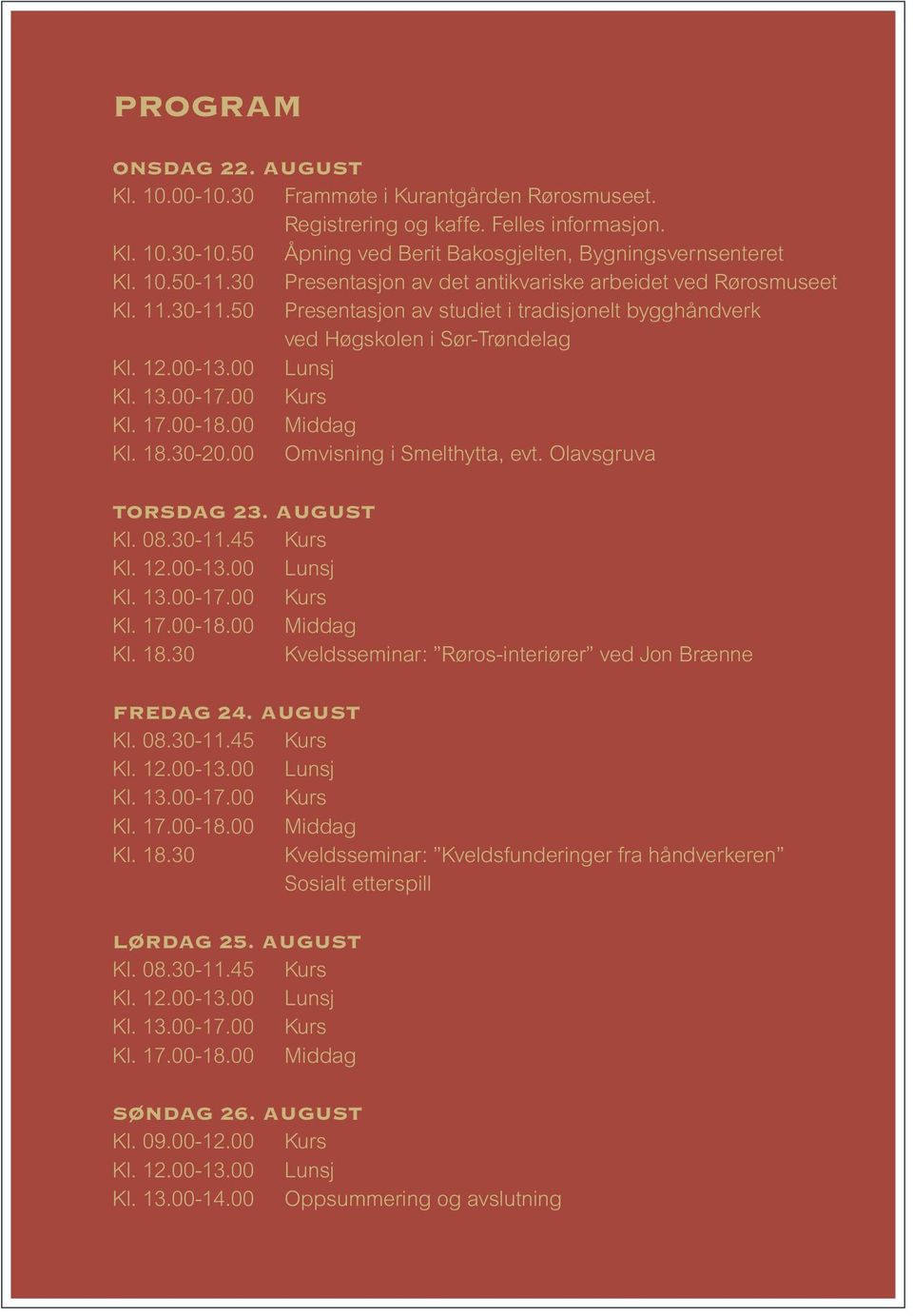 00 Middag Kl. 18.30-20.00 Omvisning i Smelthytta, evt. Olavsgruva TORSDAG 23. AUGUST Kl. 08.30-11.45 Kurs Kl. 13.00-17.00 Kurs Kl. 17.00-18.00 Middag Kl. 18.30 Kveldsseminar: Røros-interiører ved Jon Brænne FREDAG 24.