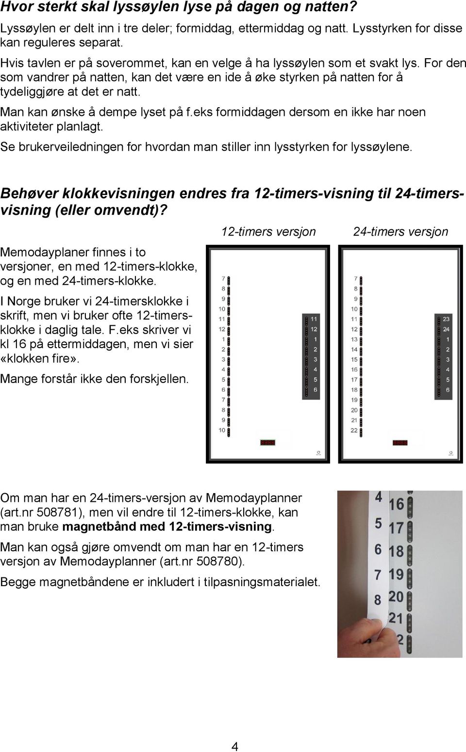 Man kan ønske å dempe lyset på f.eks formiddagen dersom en ikke har noen aktiviteter planlagt. Se brukerveiledningen for hvordan man stiller inn lysstyrken for lyssøylene.