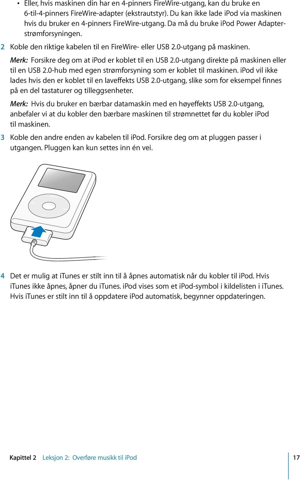 0-utgang på maskinen. Merk: Forsikre deg om at ipod er koblet til en USB 2.0-utgang direkte på maskinen eller til en USB 2.0-hub med egen strømforsyning som er koblet til maskinen.