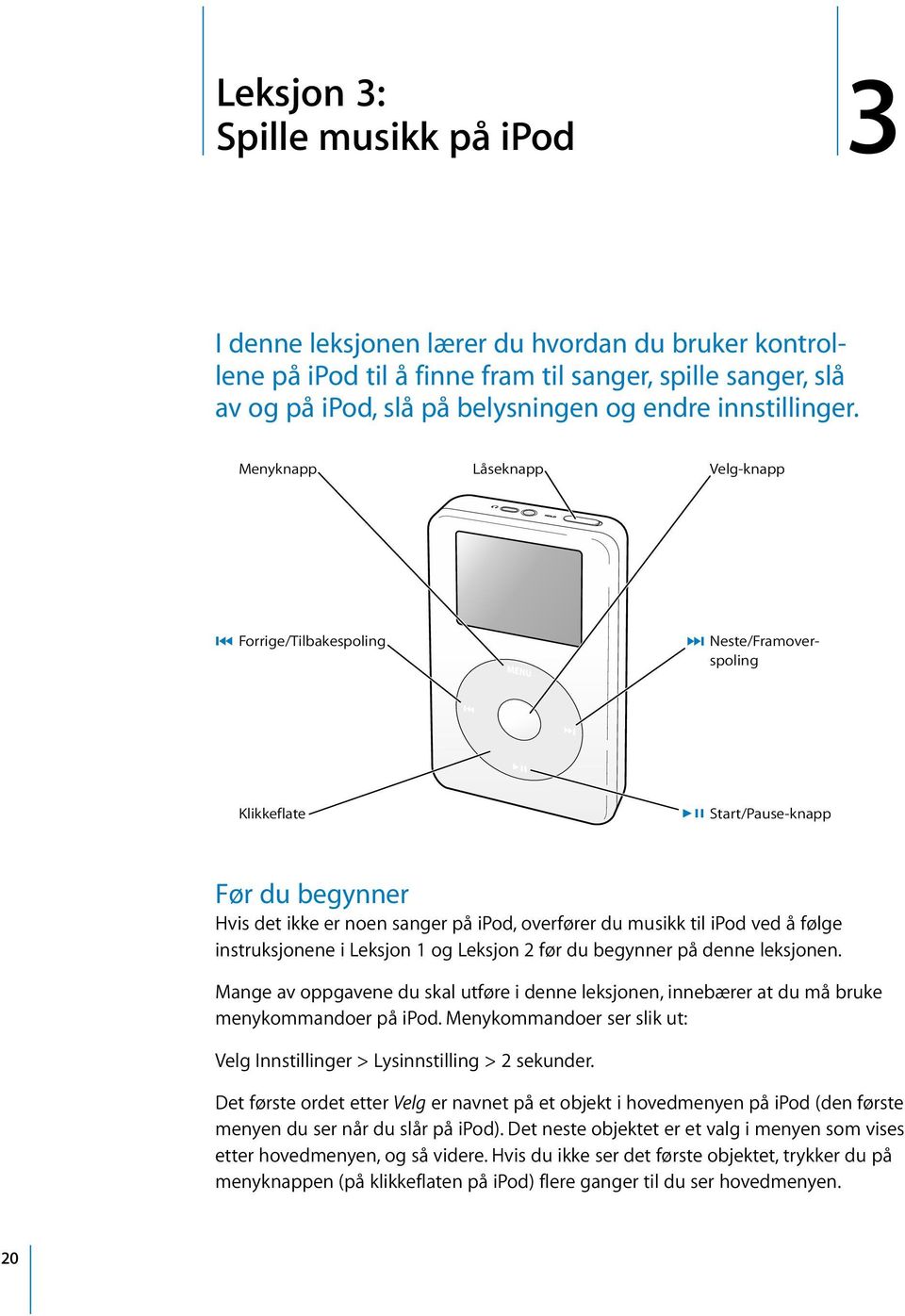 Menyknapp Låseknapp Velg-knapp Forrige/Tilbakespoling Neste/Framoverspoling Klikkeflate Start/Pause-knapp Før du begynner Hvis det ikke er noen sanger på ipod, overfører du musikk til ipod ved å