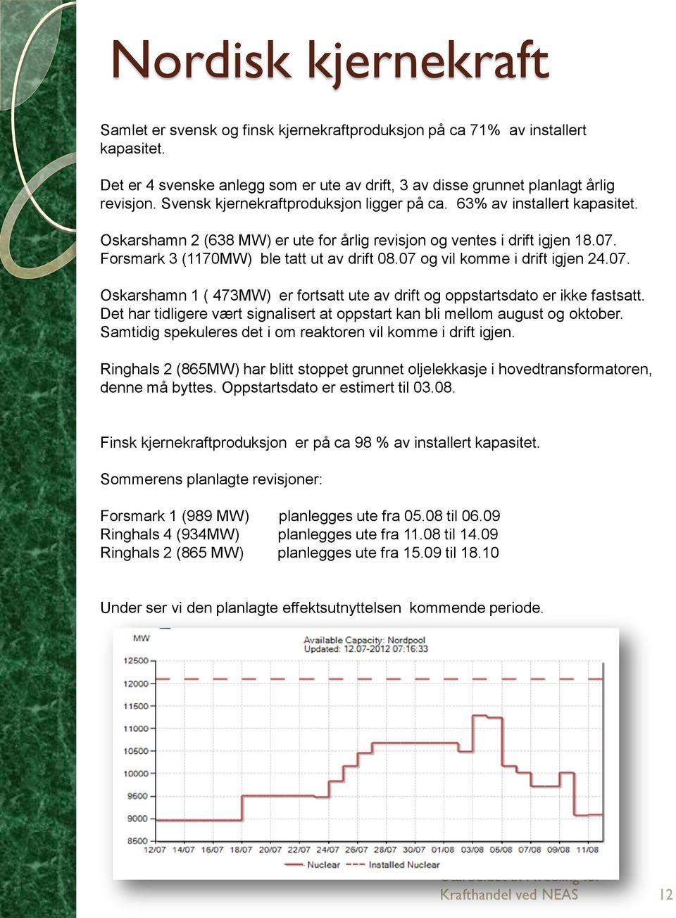 07 og vil komme i drift igjen 24.07. Oskarshamn 1 ( 473MW) er fortsatt ute av drift og oppstartsdato er ikke fastsatt. Det har tidligere vært signalisert at oppstart kan bli mellom august og oktober.