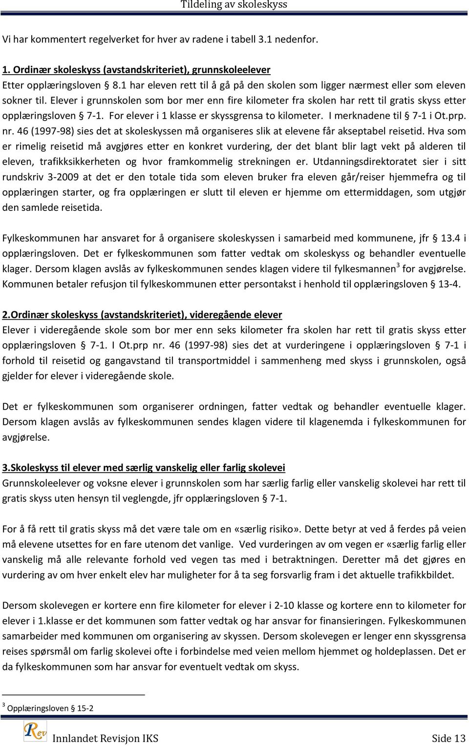 Elever i grunnskolen som bor mer enn fire kilometer fra skolen har rett til gratis skyss etter opplæringsloven 7-1. For elever i 1 klasse er skyssgrensa to kilometer. I merknadene til 7-1 i Ot.prp.