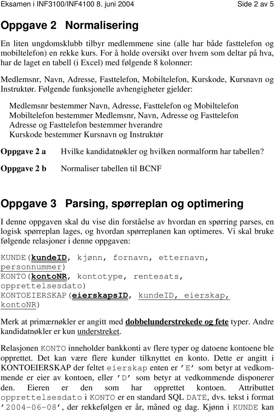 Følgende funksjonelle avhengigheter gjelder: Medlemsnr bestemmer Navn, Adresse, Fasttelefon og Mobiltelefon Mobiltelefon bestemmer Medlemsnr, Navn, Adresse og Fasttelefon Adresse og Fasttelefon