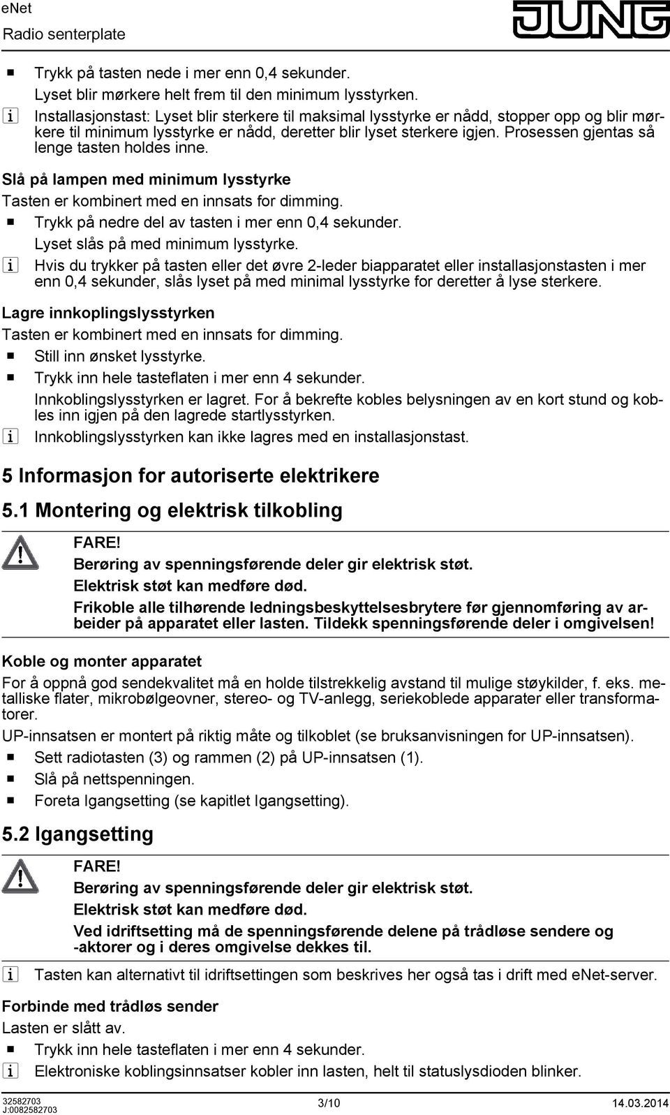 Prosessen gjentas så lenge tasten holdes inne. Slå på lampen med minimum lysstyrke Tasten er kombinert med en innsats for dimming. o Trykk på nedre del av tasten i mer enn 0,4 sekunder.