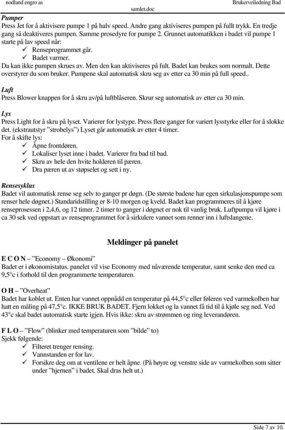 Dette overstyrer du som bruker. Pumpene skal automatisk skru seg av etter ca 30 min på full speed.. Luft Press Blower knappen for å skru av/på luftblåseren. Skrur seg automatisk av etter ca 30 min.