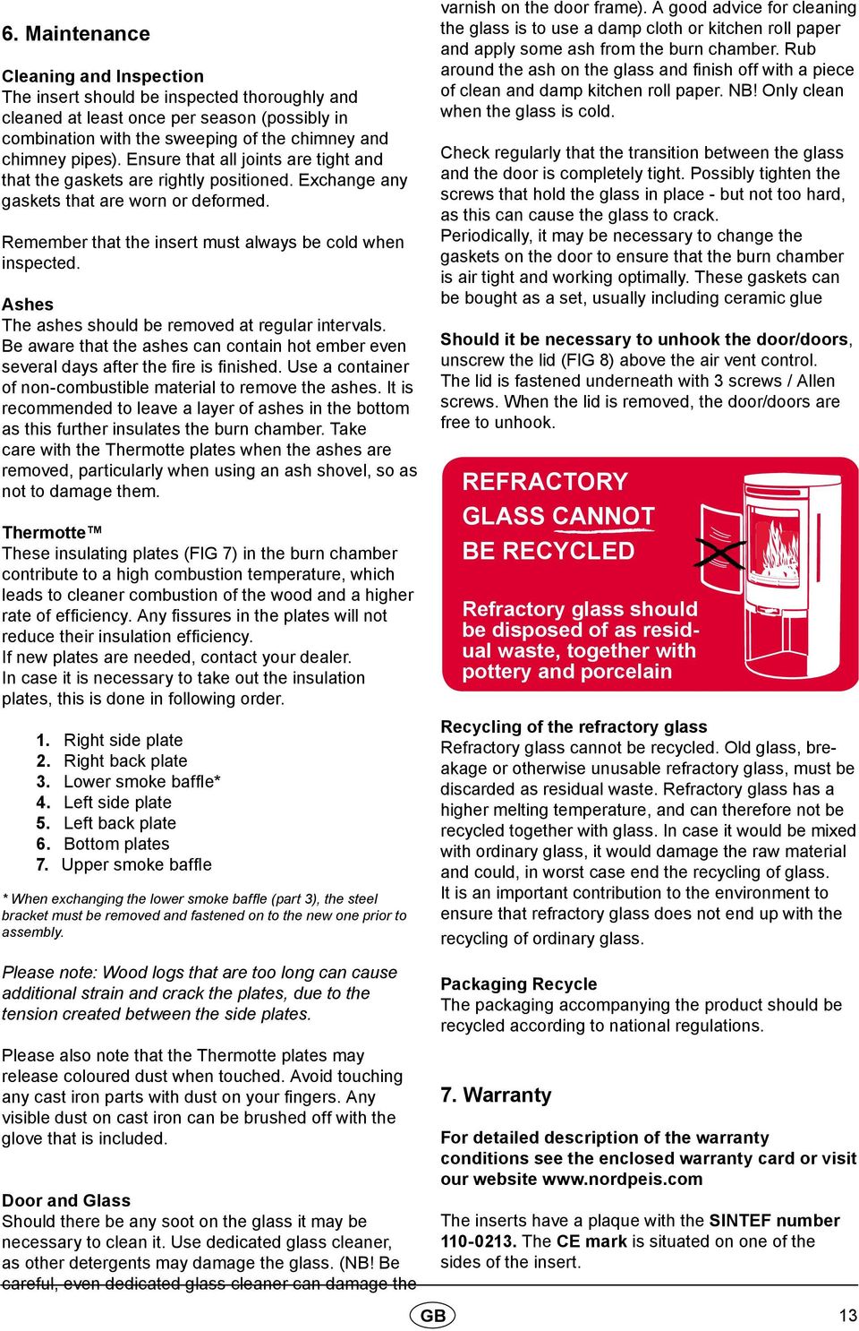 Ashes The ashes should be removed at regular intervals. Be aware that the ashes can contain hot ember even several days after the fire is finished.