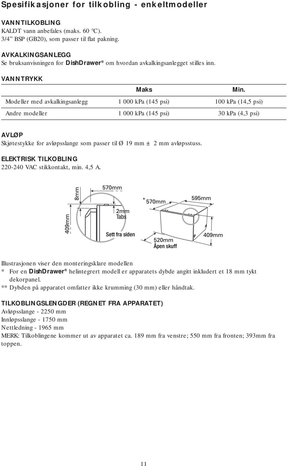 Modeller med avkalkingsanlegg 1 000 kpa (145 psi) 100 kpa (14,5 psi) Andre modeller 1 000 kpa (145 psi) 30 kpa (4,3 psi) AVLØP Skjøtestykke for avløpsslange som passer til Ø 19 mm ± 2 mm avløpsstuss.