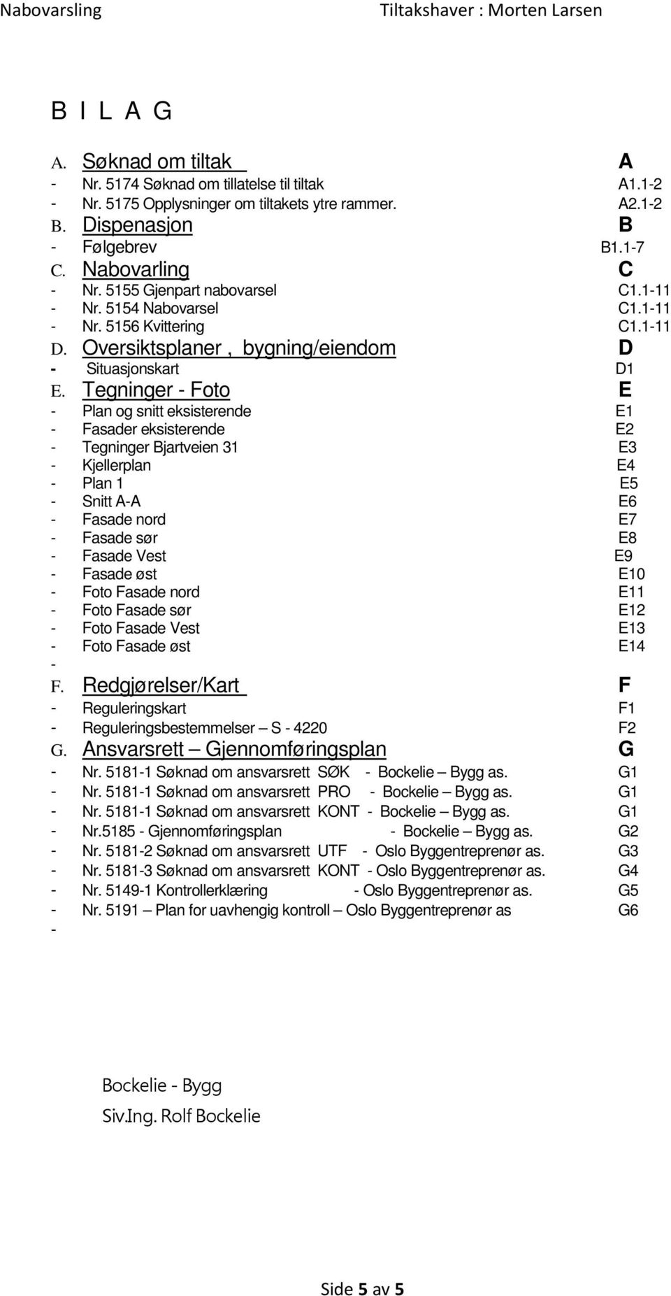 Tegninger - Foto E - Plan og snitt eksisterende E1 - Fasader eksisterende E2 - Tegninger Bjartveien 31 E3 - Kjellerplan E4 - Plan 1 E5 - Snitt A-A E6 - Fasade nord E7 - Fasade sør E8 - Fasade Vest E9