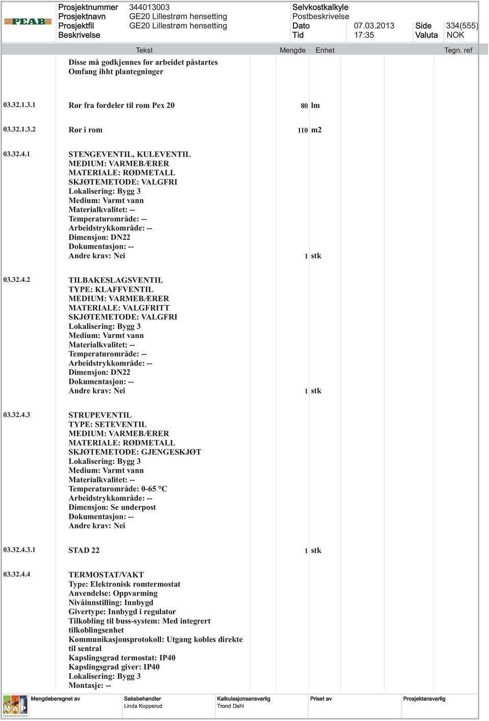 32.4.3.1 STAD 22 03.32.4.4 TERMOSTAT/VAKT Type: Elektronisk romtermostat Anvendelse: Oppvarming Nivåinnstilling: Innbygd Givertype: Innbygd i regulator Tilkobling til buss-system: Med integrert