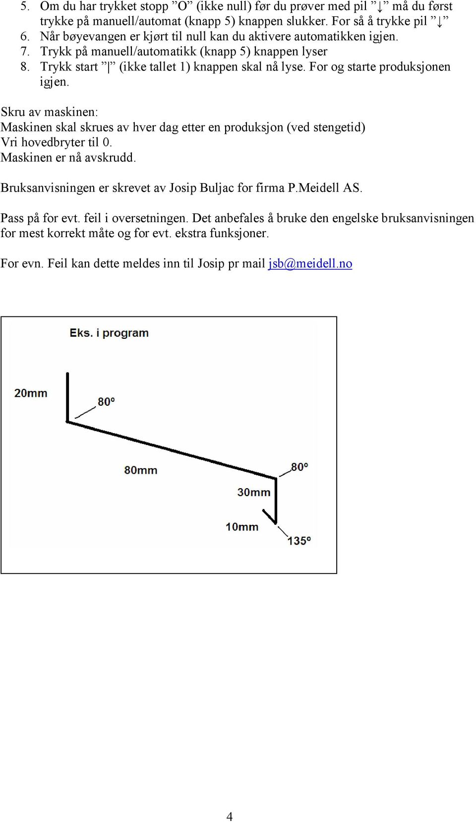 For og starte produksjonen igjen. Skru av maskinen: Maskinen skal skrues av hver dag etter en produksjon (ved stengetid) Vri hovedbryter til 0. Maskinen er nå avskrudd.