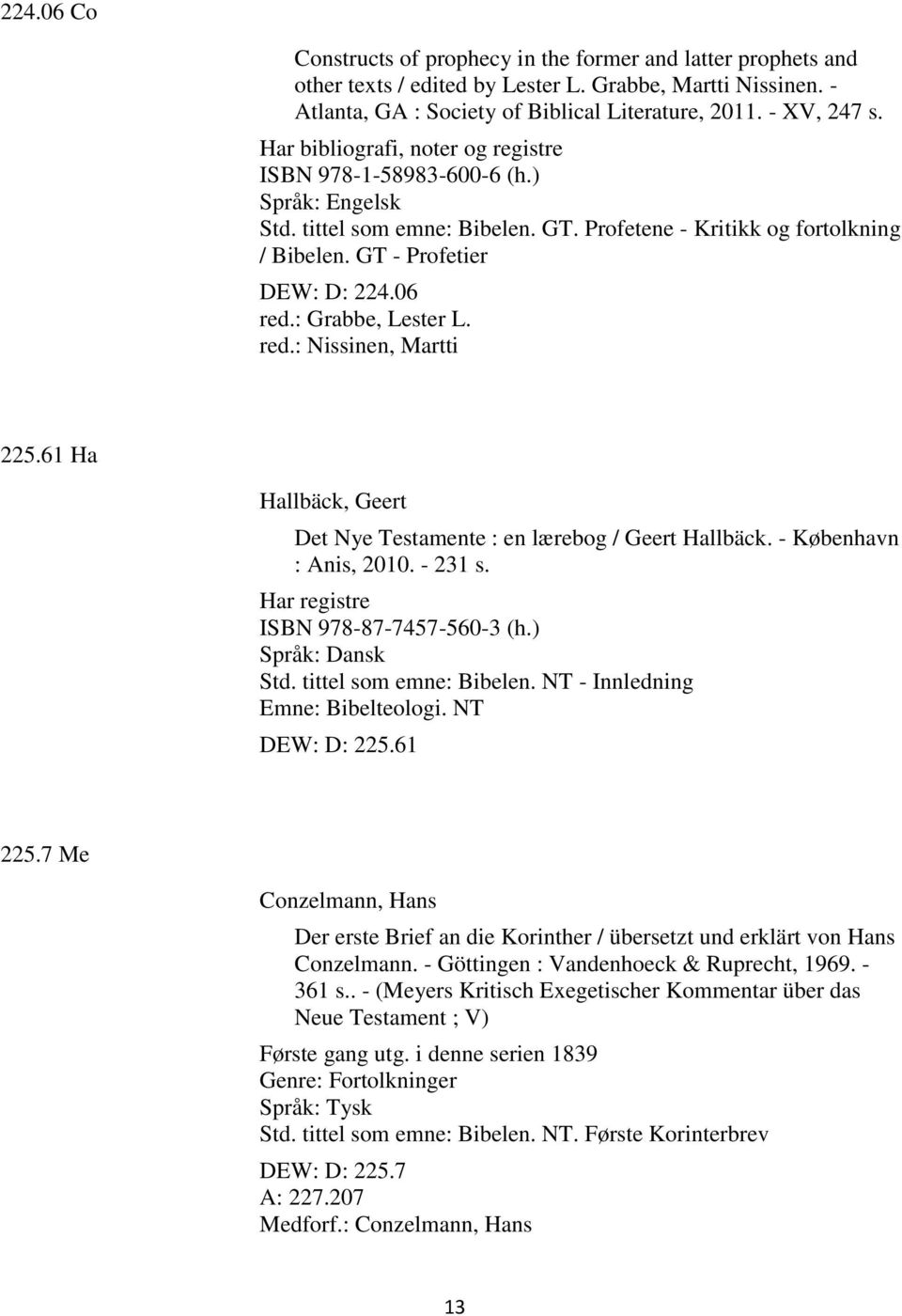 red.: Nissinen, Martti 225.61 Ha Hallbäck, Geert Det Nye Testamente : en lærebog / Geert Hallbäck. - København : Anis, 2010. - 231 s. Har registre ISBN 978-87-7457-560-3 (h.) Språk: Dansk Std.