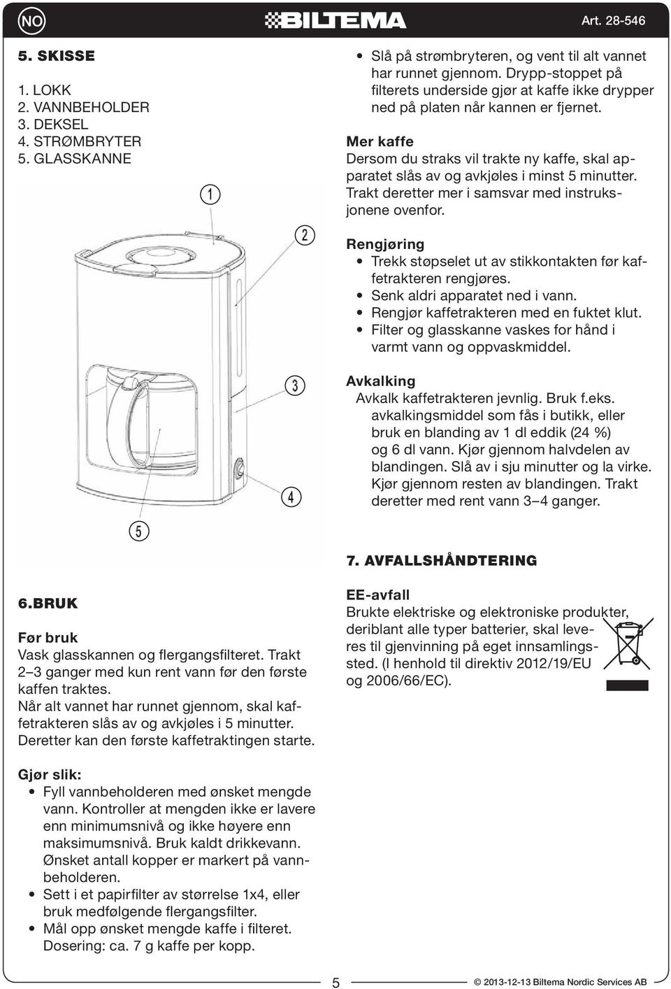 Mer kaffe Dersom du straks vil trakte ny kaffe, skal apparatet slås av og avkjøles i minst 5 minutter. Trakt deretter mer i samsvar med instruksjonene ovenfor.