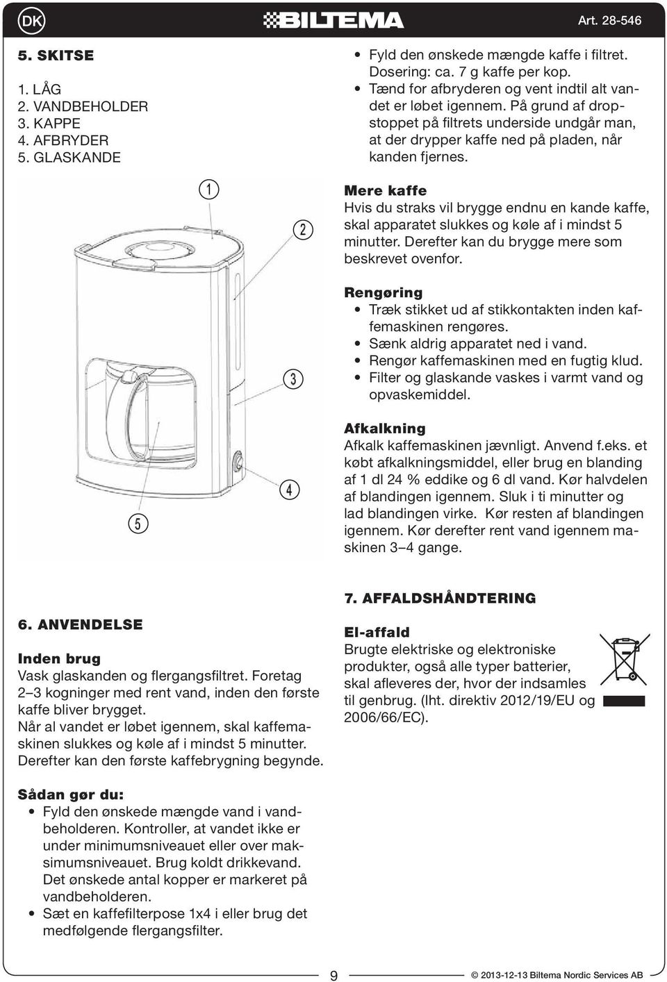 Mere kaffe Hvis du straks vil brygge endnu en kande kaffe, skal apparatet slukkes og køle af i mindst 5 minutter. Derefter kan du brygge mere som beskrevet ovenfor.