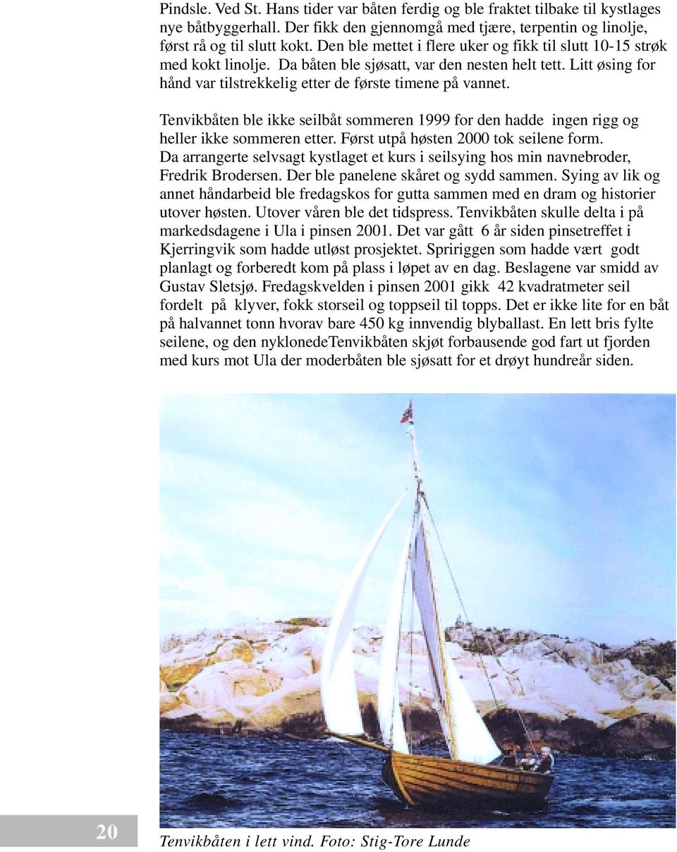 Tenvikbåten ble ikke seilbåt sommeren 1999 for den hadde ingen rigg og heller ikke sommeren etter. Først utpå høsten 2000 tok seilene form.
