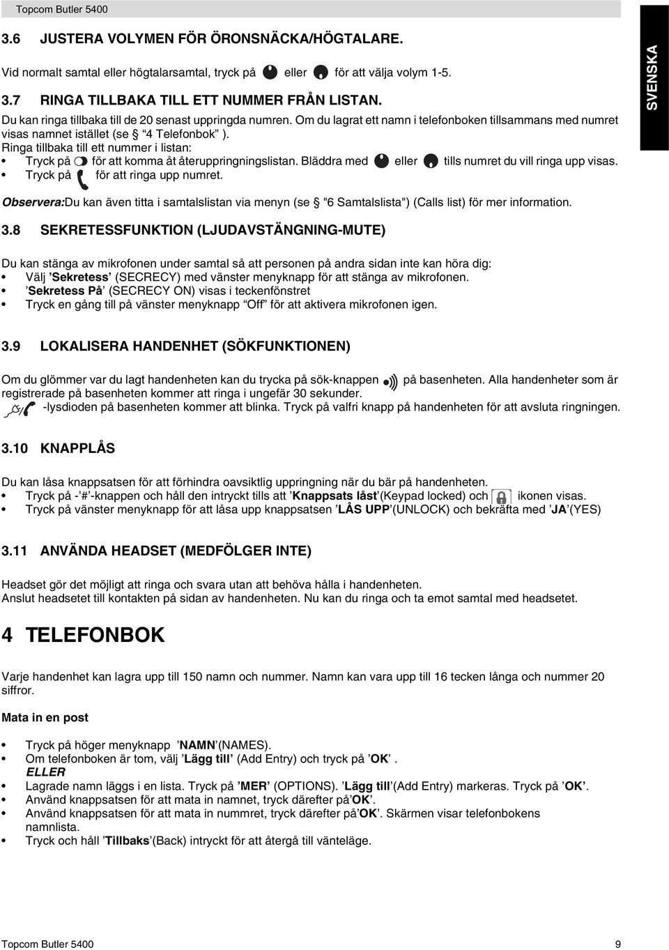 Ringa tillbaka till ett nummer i listan: Tryck på för att komma åt återuppringningslistan. Bläddra med eller tills numret du vill ringa upp visas. Tryck på för att ringa upp numret.