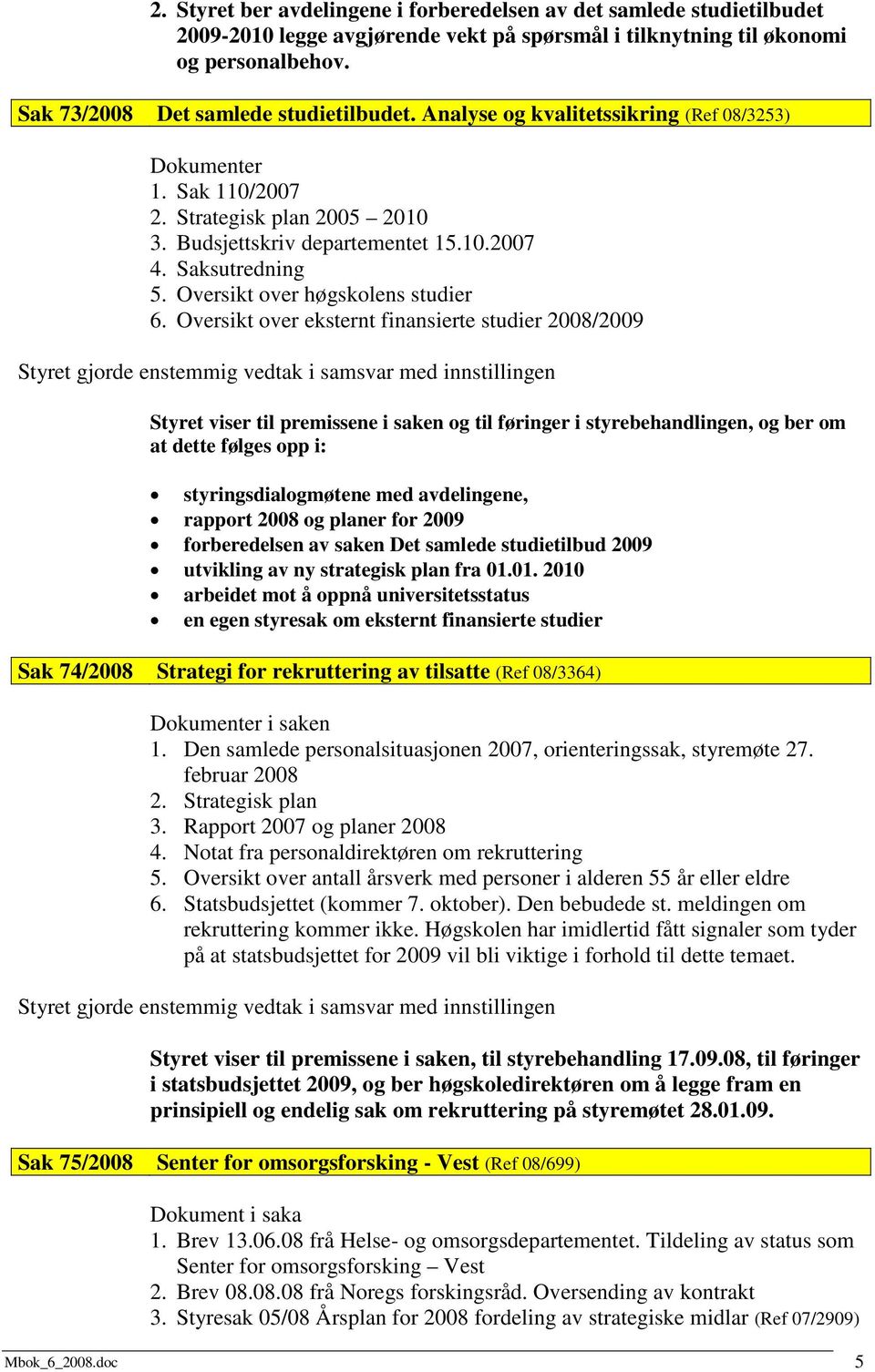 Oversikt over eksternt finansierte studier 2008/2009 Styret viser til premissene i saken og til føringer i styrebehandlingen, og ber om at dette følges opp i: styringsdialogmøtene med avdelingene,