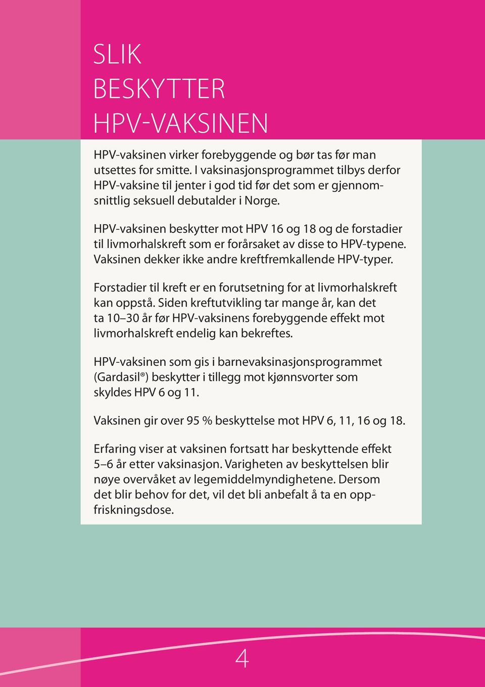 HPV-vaksinen beskytter mot HPV 16 og 18 og de for stadier til livmorhalskreft som er forårsaket av disse to HPV-typene. Vaksinen dekker ikke andre kreftfrem kallende HPV-typer.