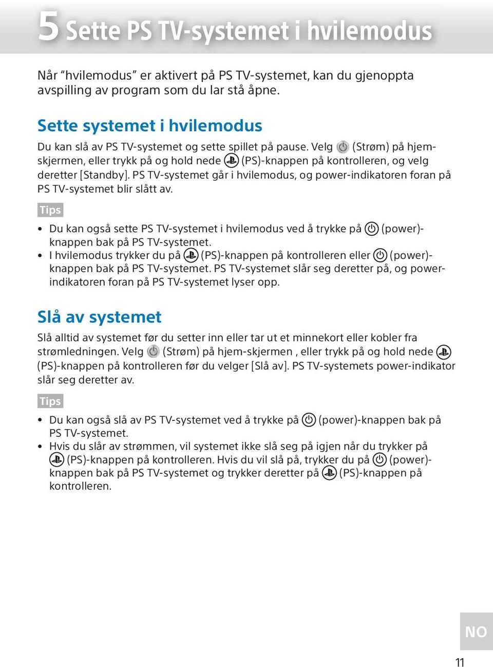 PS TV-systemet går i hvilemodus, og power-indikatoren foran på PS TV-systemet blir slått av. Du kan også sette PS TV-systemet i hvilemodus ved å trykke på (power)- knappen bak på PS TV-systemet.