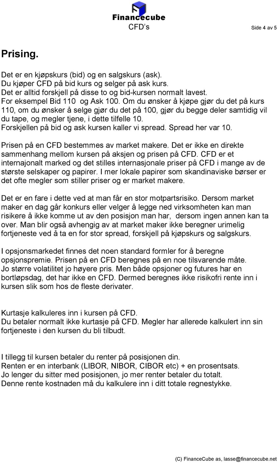 Forskjellen på bid og ask kursen kaller vi spread. Spread her var 10. Prisen på en CFD bestemmes av market makere. Det er ikke en direkte sammenhang mellom kursen på aksjen og prisen på CFD.