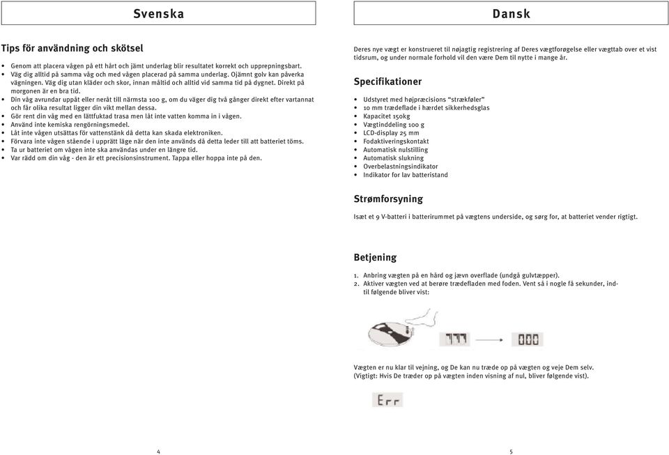 Direkt på morgonen är en bra tid. Din våg avrundar uppåt eller neråt till närmsta 100 g, om du väger dig två gånger direkt efter vartannat och får olika resultat ligger din vikt mellan dessa.