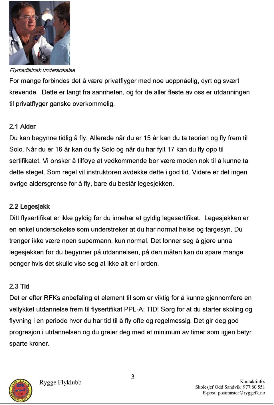 Allerede når du er 15 år kan du ta teorien og fly frem til Solo. Når du er 16 år kan du fly Solo og når du har fylt 17 kan du fly opp til sertifikatet.