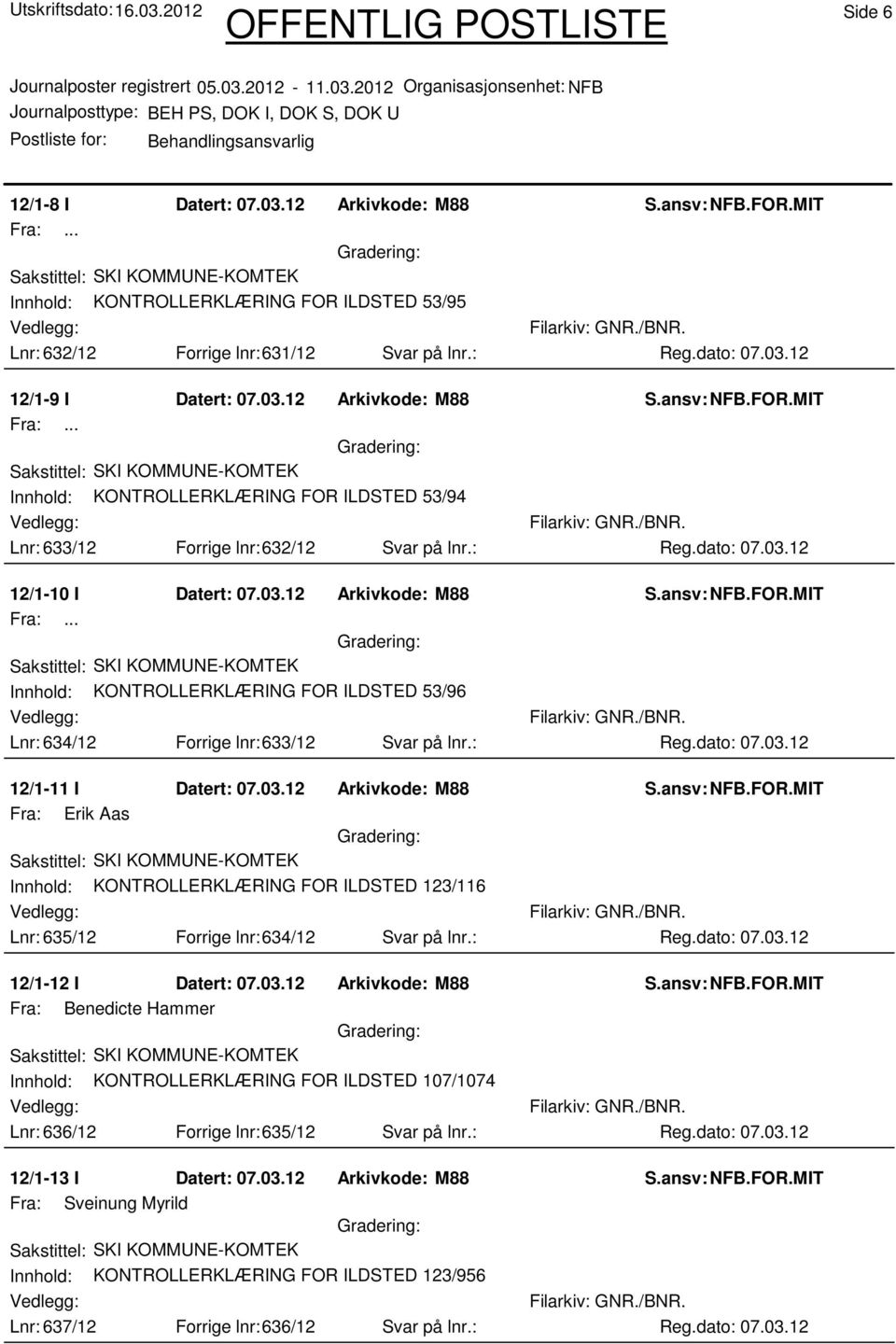 : 12/1-12 I Datert: 07.03.12 Arkivkode: M88 Fra: Benedicte Hammer Innhold: KONTROLLERKLÆRING FOR ILDSTED 107/1074 Lnr: 636/12 Forrige lnr:635/12 Svar på lnr.: 12/1-13 I Datert: 07.03.12 Arkivkode: M88 Fra: Sveinung Myrild Innhold: KONTROLLERKLÆRING FOR ILDSTED 123/956 Lnr: 637/12 Forrige lnr:636/12 Svar på lnr.