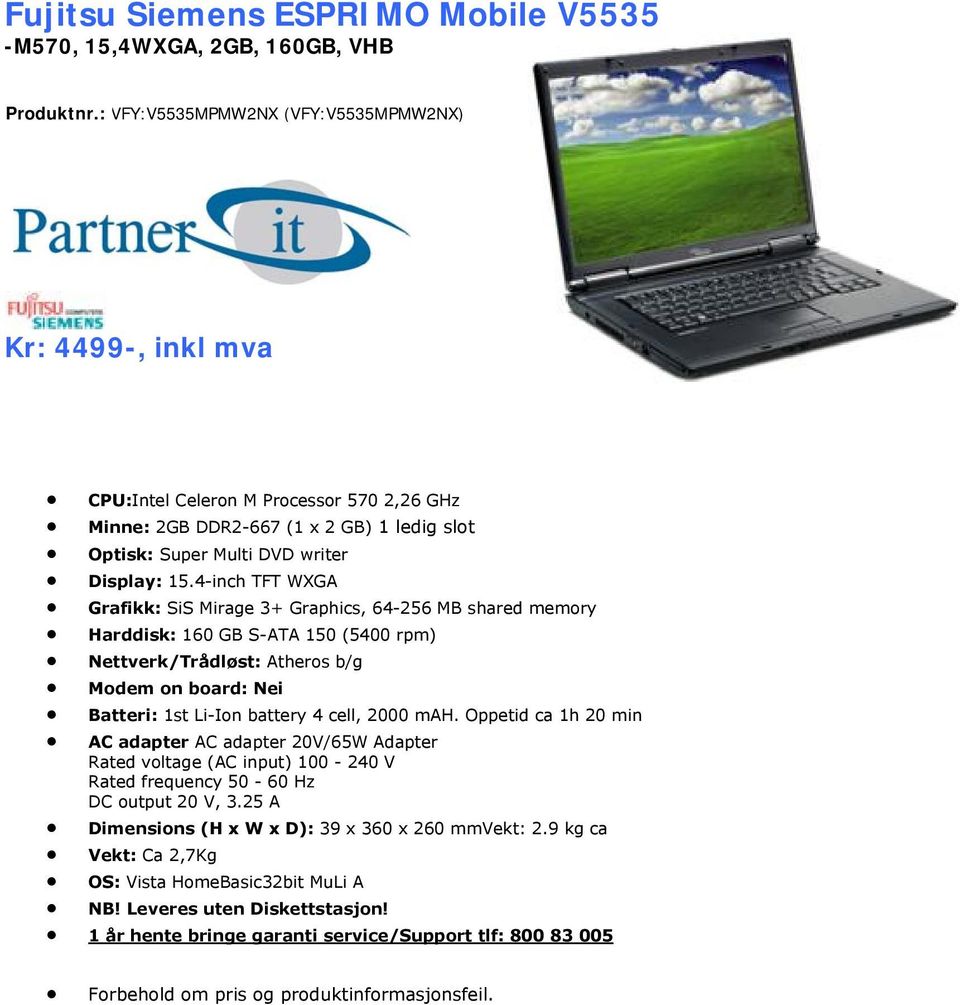 4-inch TFT WXGA Grafikk: SiS Mirage 3+ Graphics, 64-256 MB shared memory Harddisk: 160 GB S-ATA 150 (5400 rpm) Nettverk/Trådløst: Atheros b/g Modem on board: Nei Batteri: 1st Li-Ion battery 4 cell,