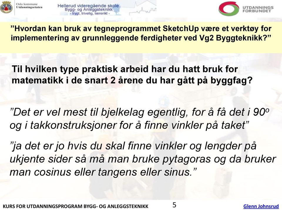 Det er vel mest til bjelkelag egentlig, for å få det i 90 o og i takkonstruksjoner for å finne vinkler på taket ja det er jo