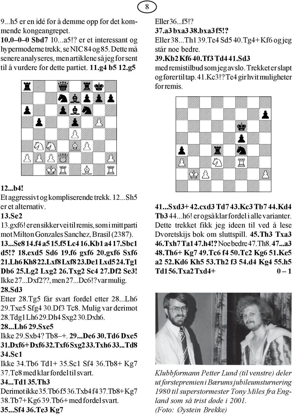 Tg4+ Kf6 og jeg står noe bedre. 39.Kb2 Kf6 40.Tf3 Td4 41.Sd3 med remistilbud som jeg avslo. Trekket er slapt og fører til tap. 41.Kc3!? Te4 gir hvit muligheter for remis. 12...b4!