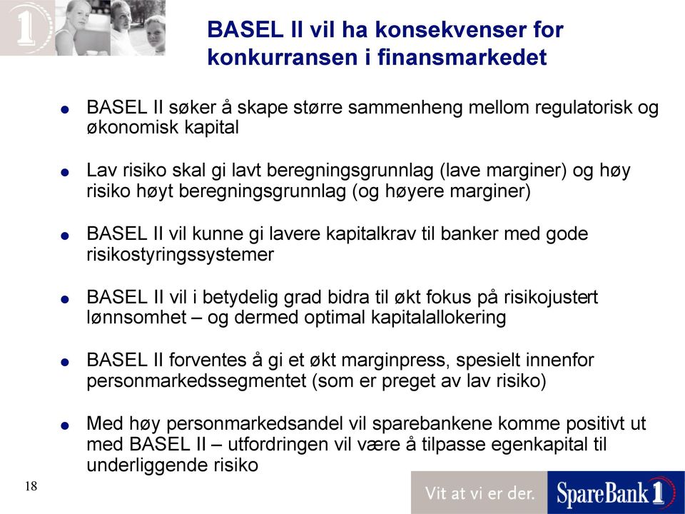 BASEL II vil i betydelig grad bidra til økt fokus på risikojustert lønnsomhet og dermed optimal kapitalallokering BASEL II forventes å gi et økt marginpress, spesielt innenfor