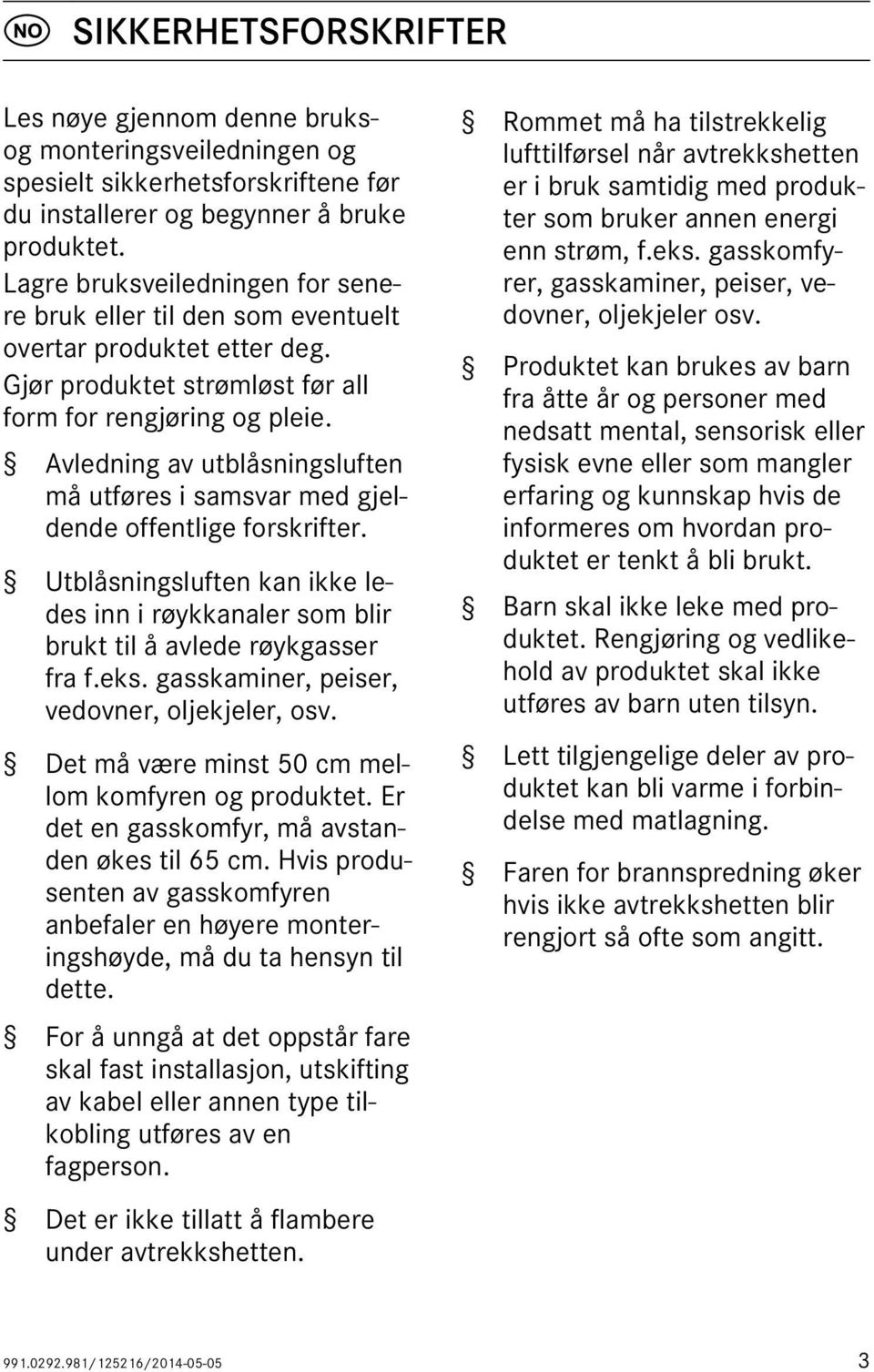 Avledning av utblåsningsluften må utføres i samsvar med gjeldende offentlige forskrifter. Utblåsningsluften kan ikke ledes inn i røykkanaler som blir brukt til å avlede røykgasser fra f.eks.