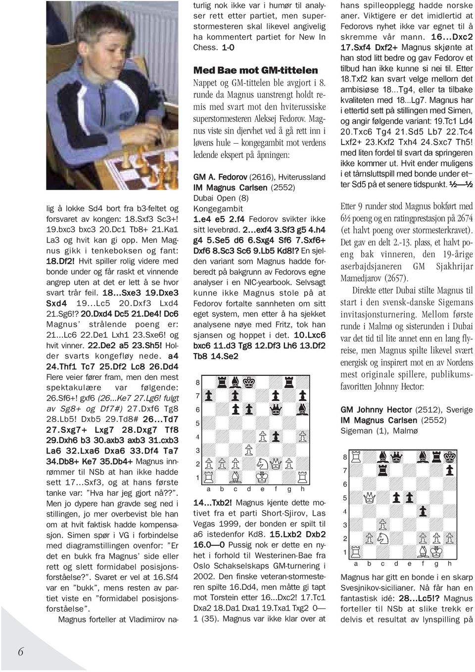 Dc6 Magnus strålende poeng er: 21...Lc6 22.De1 Lxh1 23.Sxe6! og hvit vinner. 22.De2 a5 23.Sh5! Holder svarts kongefløy nede. a4 24.Thf1 Tc7 25.Df2 Lc8 26.