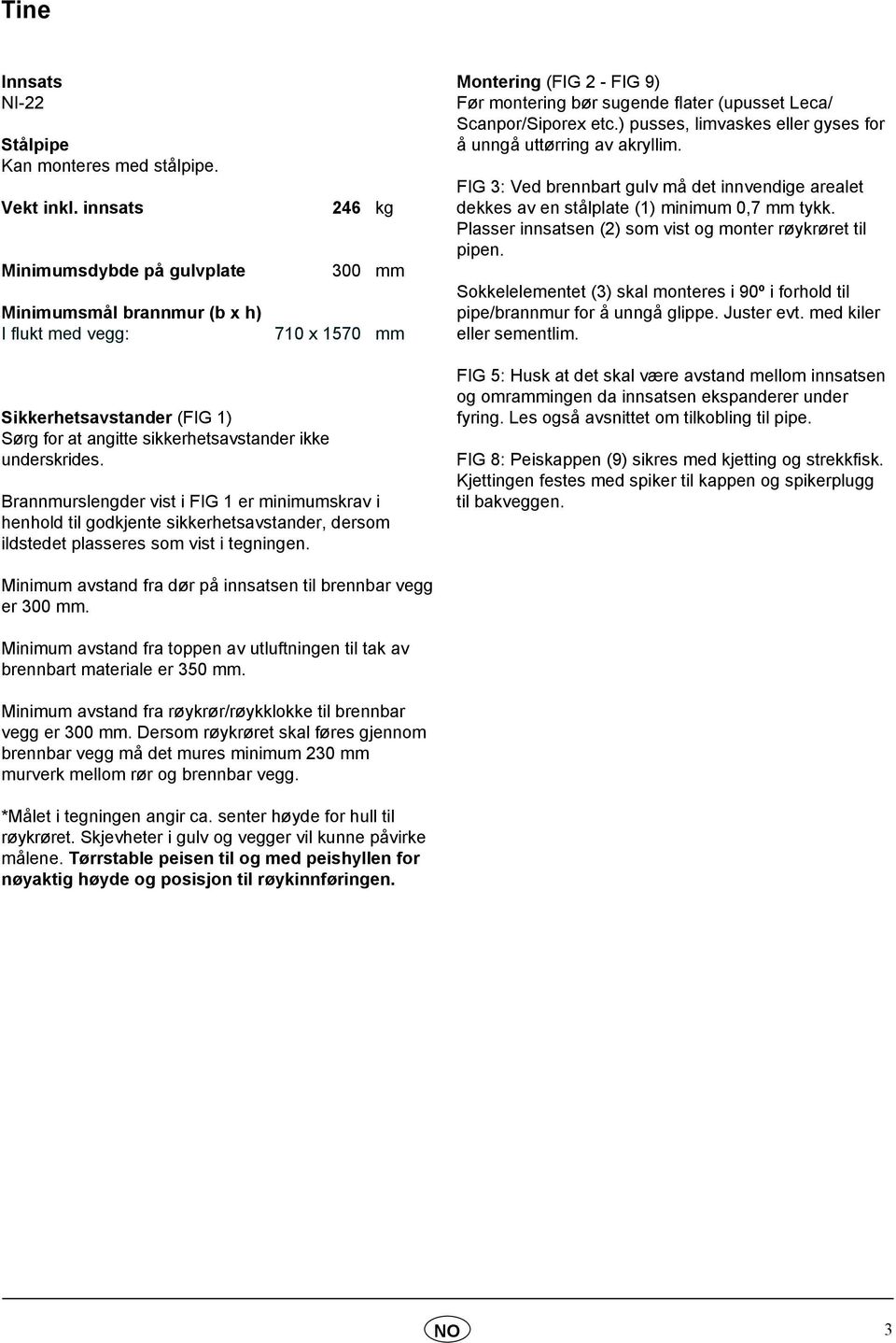 etc.) pusses, limvaskes eller gyses for å unngå uttørring av akryllim. FIG 3: Ved brennbart gulv må det innvendige arealet dekkes av en stålplate (1) minimum 0,7 mm tykk.