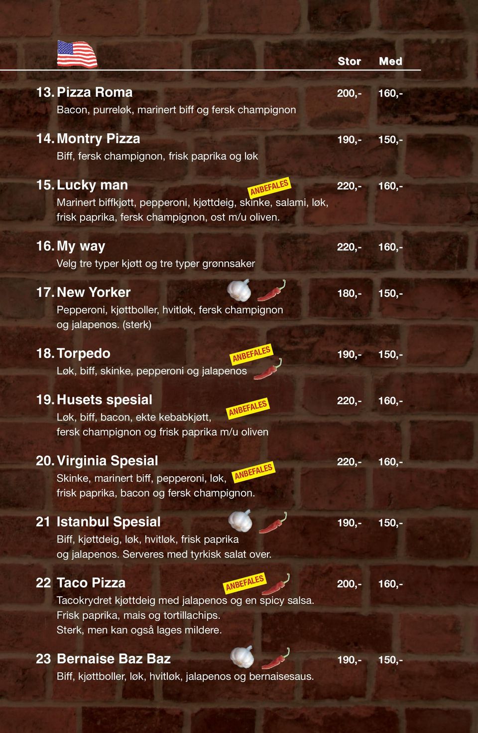 New Yorker 180,- 150,- Pepperoni, kjøttboller, hvitløk, fersk champignon og jalapenos. (sterk) 18. Torpedo 190,- 150,- Løk, biff, skinke, pepperoni og jalapenos 19.