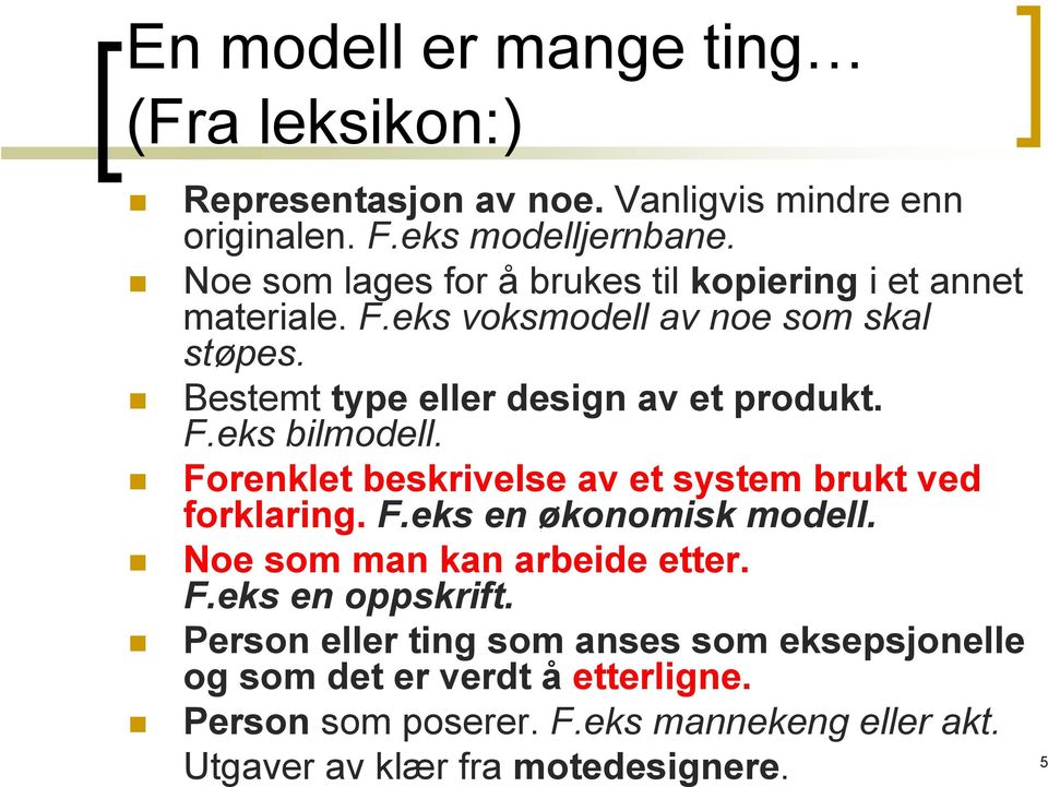 F.eks bilmodell. Forenklet beskrivelse av et system brukt ved forklaring. F.eks en økonomisk modell. Noe som man kan arbeide etter. F.eks en oppskrift.