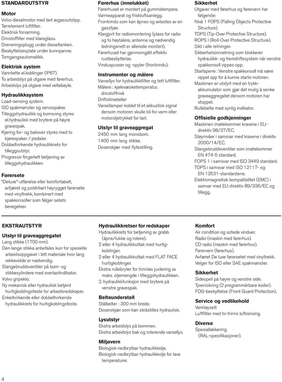 Hydraulikksystem Loadsensing system. ISO spakmønster og servospaker. Tilleggshydraulikk og bomsving styres el.hydraulisk med brytere på høyre gravespak.