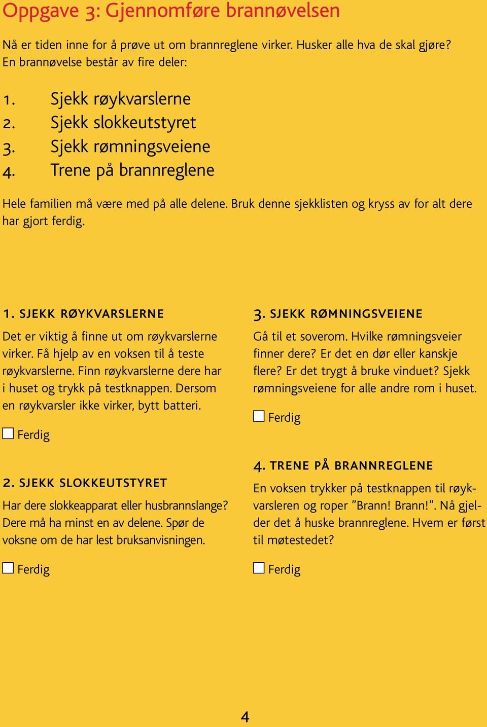 sjekk røykvarslerne Det er viktig å finne ut om røykvarslerne virker. Få hjelp av en voksen til å teste røykvarslerne. Finn røykvarslerne dere har i huset og trykk på testknappen.