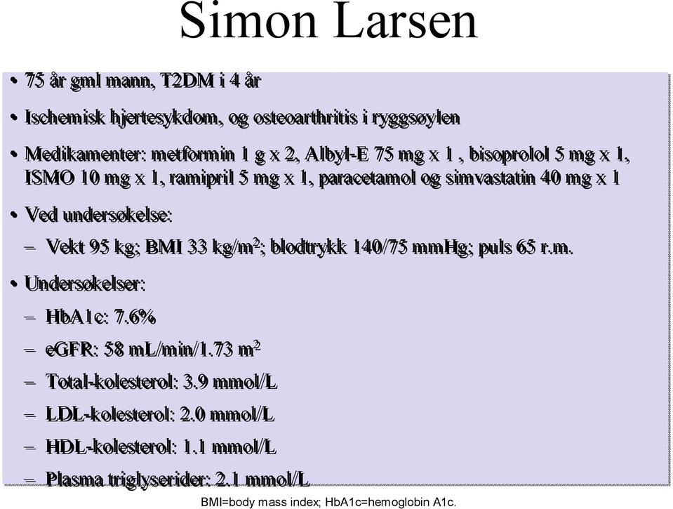 Vekt 95 kg; BMI 33 kg/m 2 ; blodtrykk 140/75 mmhg; puls 65 r.m. Undersøkelser: HbA1c: 7.6% egfr: 58 ml/min/1.