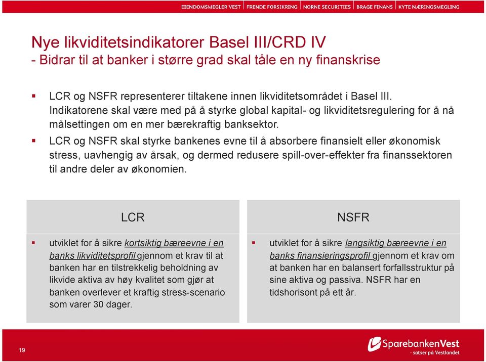 LCR og NSFR skal styrke bankenes evne til å absorbere finansielt eller økonomisk stress, uavhengig av årsak, og dermed redusere spill-over-effekter fra finanssektoren til andre deler av økonomien.