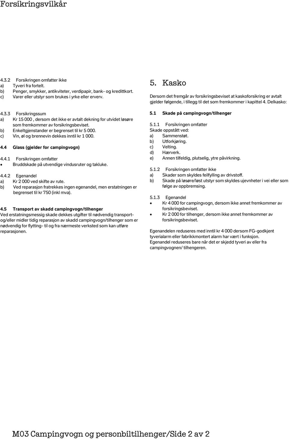 b) Ved reparasjon fratrekkes ingen egenandel, men erstatningen er begrenset til kr 750 (inkl mva). 4.