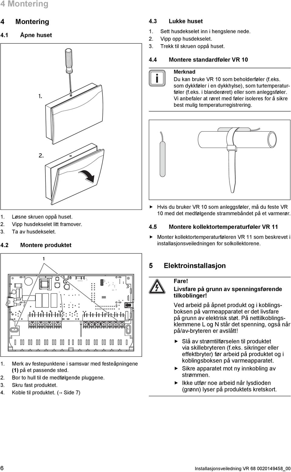 Vi anbefaler at røret med føler isoleres for å sikre best mulig temperaturregistrering. 2. 1. Løsne skruen oppå huset. 2. Vipp husdekselet litt framover. 3. Ta av husdekselet. 4.