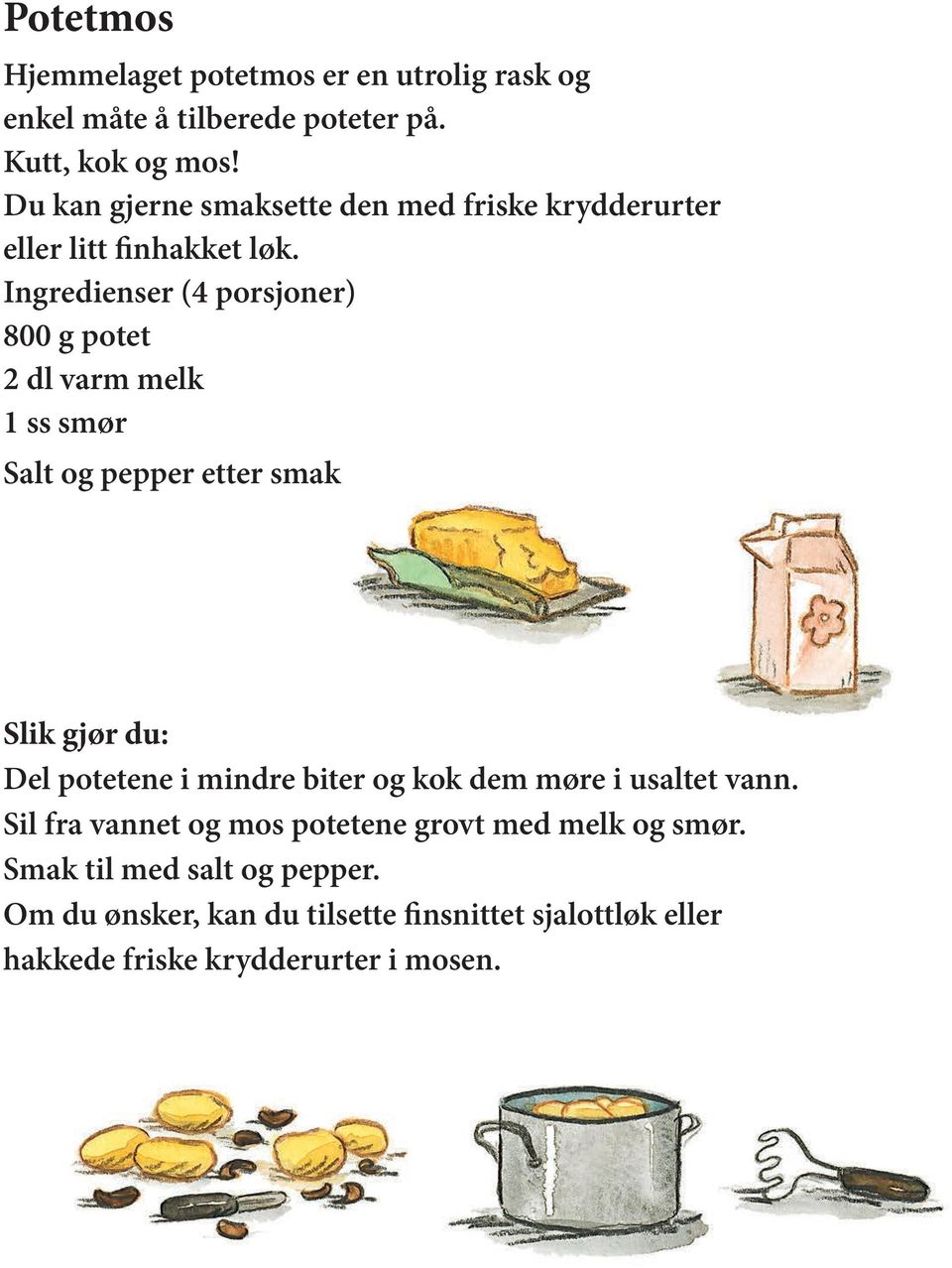 Ingredienser (4 porsjoner) 800 g potet 2 dl varm melk 1 ss smør Salt og pepper etter smak Slik gjør du: Del potetene i mindre biter