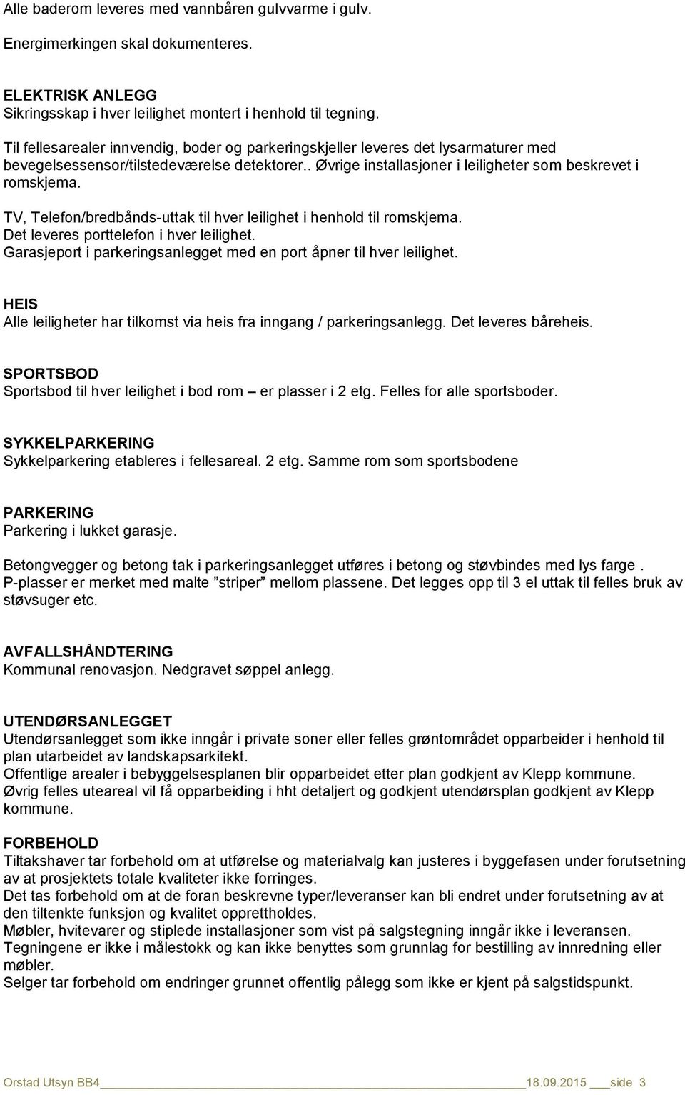 TV, Telefon/bredbånds-uttak til hver leilighet i henhold til romskjema. Det leveres porttelefon i hver leilighet. Garasjeport i parkeringsanlegget med en port åpner til hver leilighet.