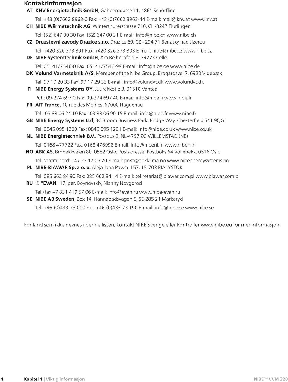 cz www.nibe.cz DE NIBE Systemtechnik GmbH, Am Reiherpfahl 3, 29223 Celle Tel: 05141/7546-0 Fax: 05141/7546-99 E-mail: info@nibe.de www.nibe.de DK Vølund Varmeteknik A/S, Member of the Nibe Group, Brogårdsvej 7, 6920 Videbæk Tel: 97 17 20 33 Fax: 97 17 29 33 E-mail: info@volundvt.