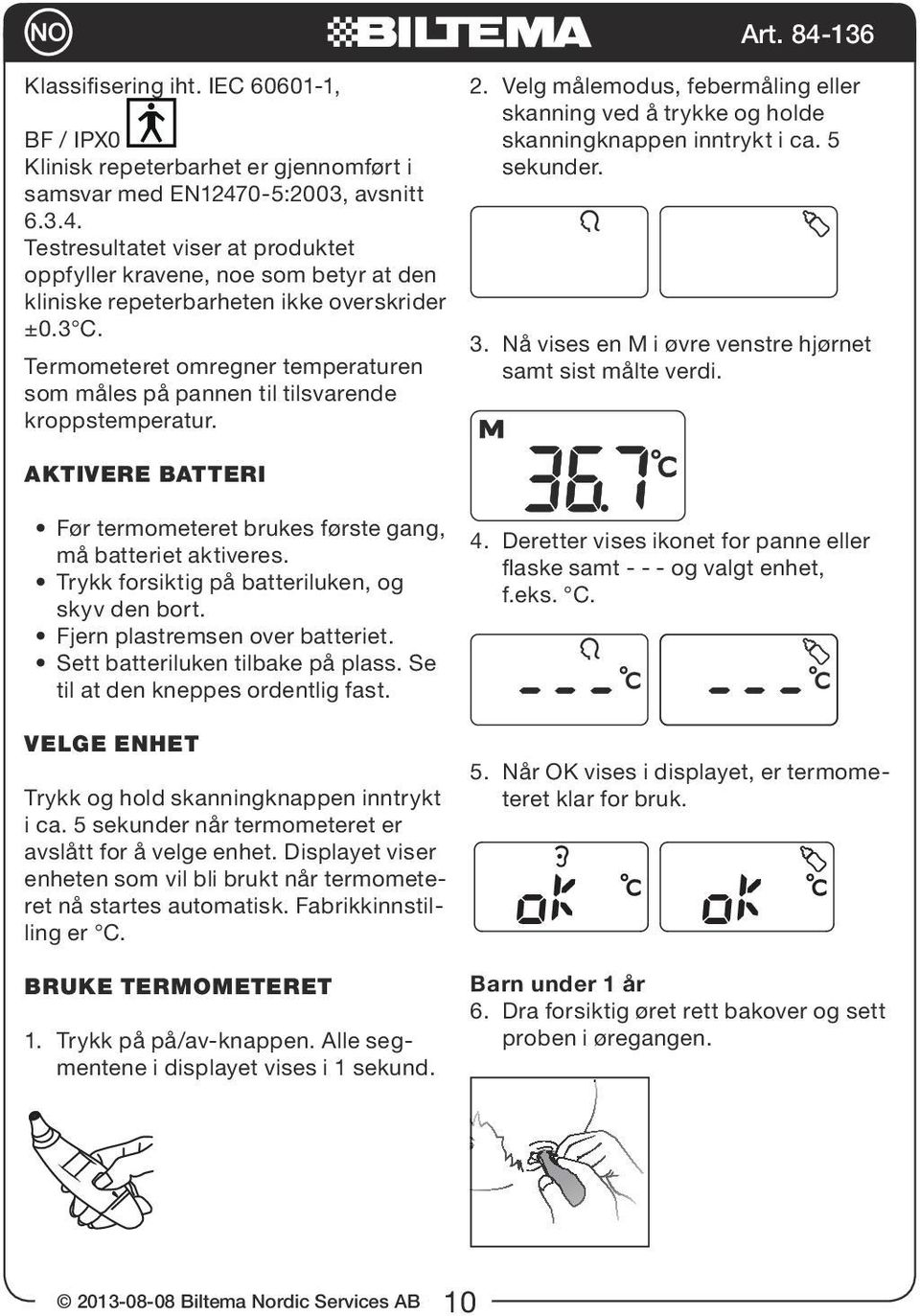 Termometeret omregner temperaturen som måles på pannen til tilsvarende kroppstemperatur. 2. Velg målemodus, febermåling eller skanning ved å trykke og holde skanningknappen inntrykt i ca. 5 sekunder.