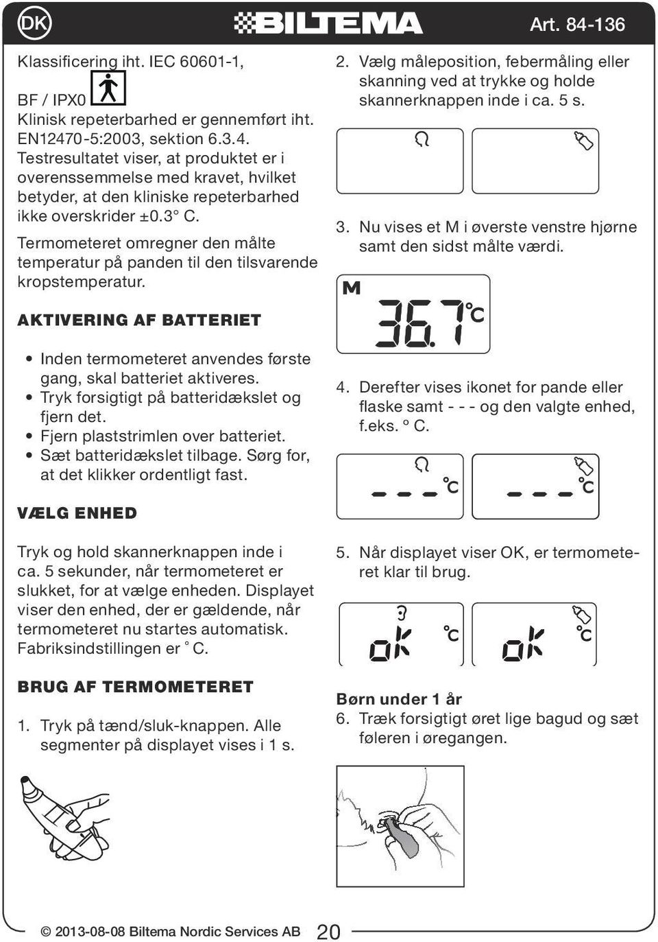 Termometeret omregner den målte temperatur på panden til den tilsvarende kropstemperatur. 2. Vælg måleposition, febermåling eller skanning ved at trykke og holde skannerknappen inde i ca. 5 s. 3.