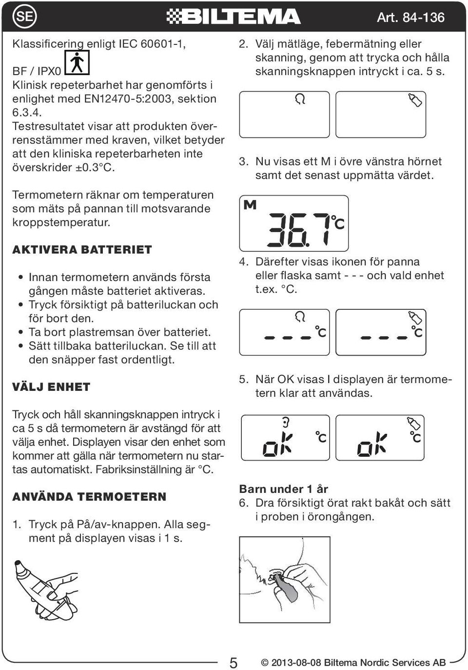 Termometern räknar om temperaturen som mäts på pannan till motsvarande kroppstemperatur. 2. Välj mätläge, febermätning eller skanning, genom att trycka och hålla skanningsknappen intryckt i ca. 5 s.