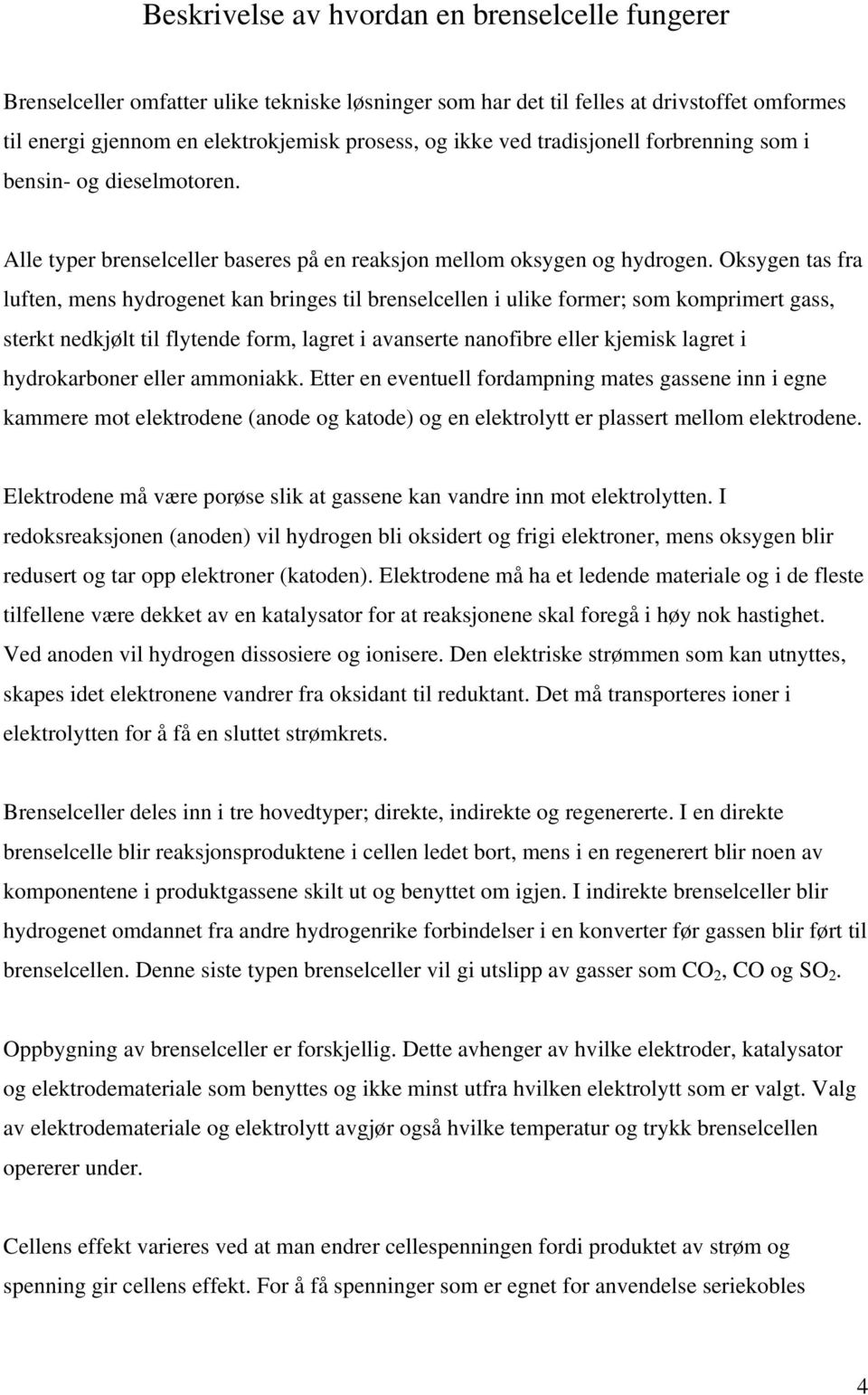 Oksygen tas fra luften, mens hydrogenet kan bringes til brenselcellen i ulike former; som komprimert gass, sterkt nedkjølt til flytende form, lagret i avanserte nanofibre eller kjemisk lagret i