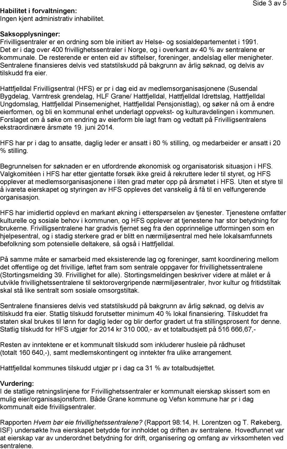 Sentralene finansieres delvis ved statstilskudd på bakgrunn av årlig søknad, og delvis av tilskudd fra eier.