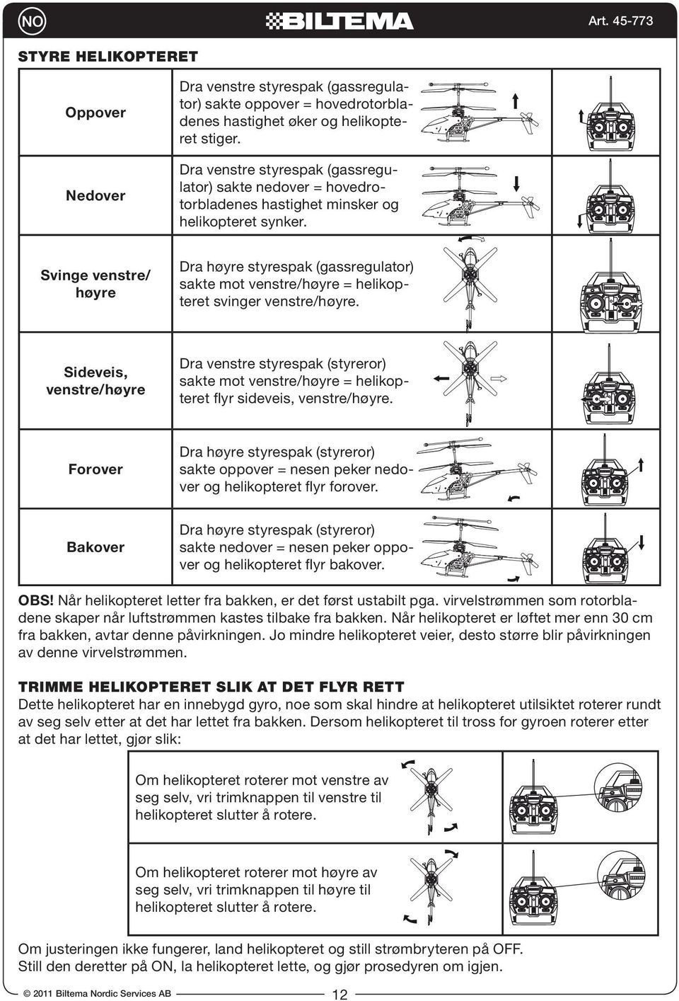 Svinge venstre/ høyre Dra høyre styrespak (gassregulator) sakte mot venstre/høyre = helikopteret svinger venstre/høyre.